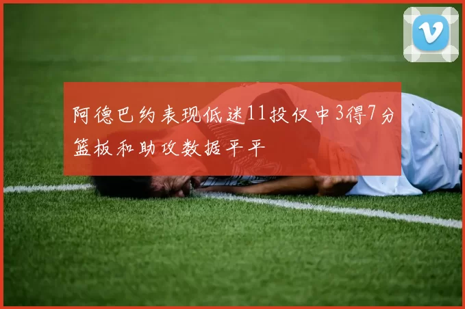 阿德巴约表现低迷11投仅中3得7分篮板和助攻数据平平