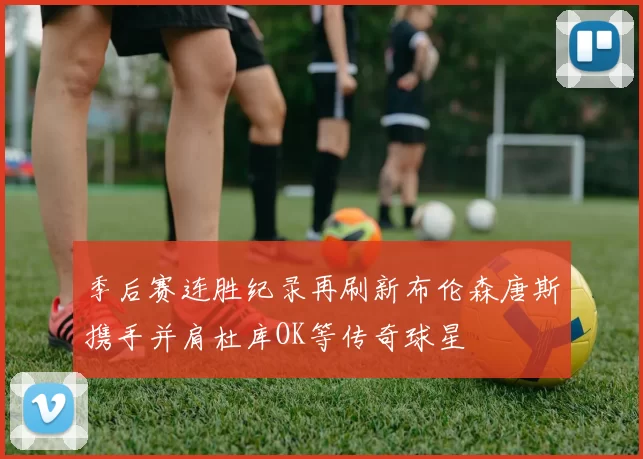 季后赛连胜纪录再刷新布伦森唐斯携手并肩杜库OK等传奇球星