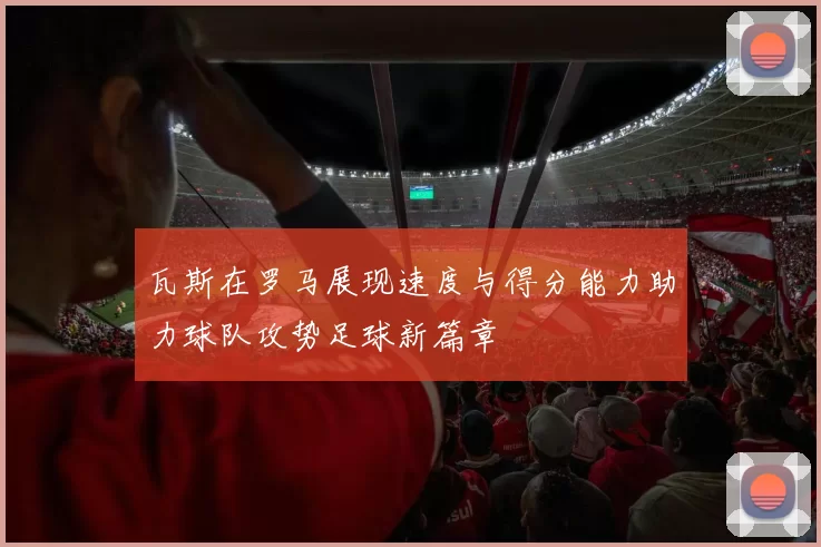 瓦斯在罗马展现速度与得分能力助力球队攻势足球新篇章