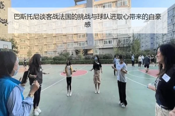 巴斯托尼谈客战法国的挑战与球队进取心带来的自豪感